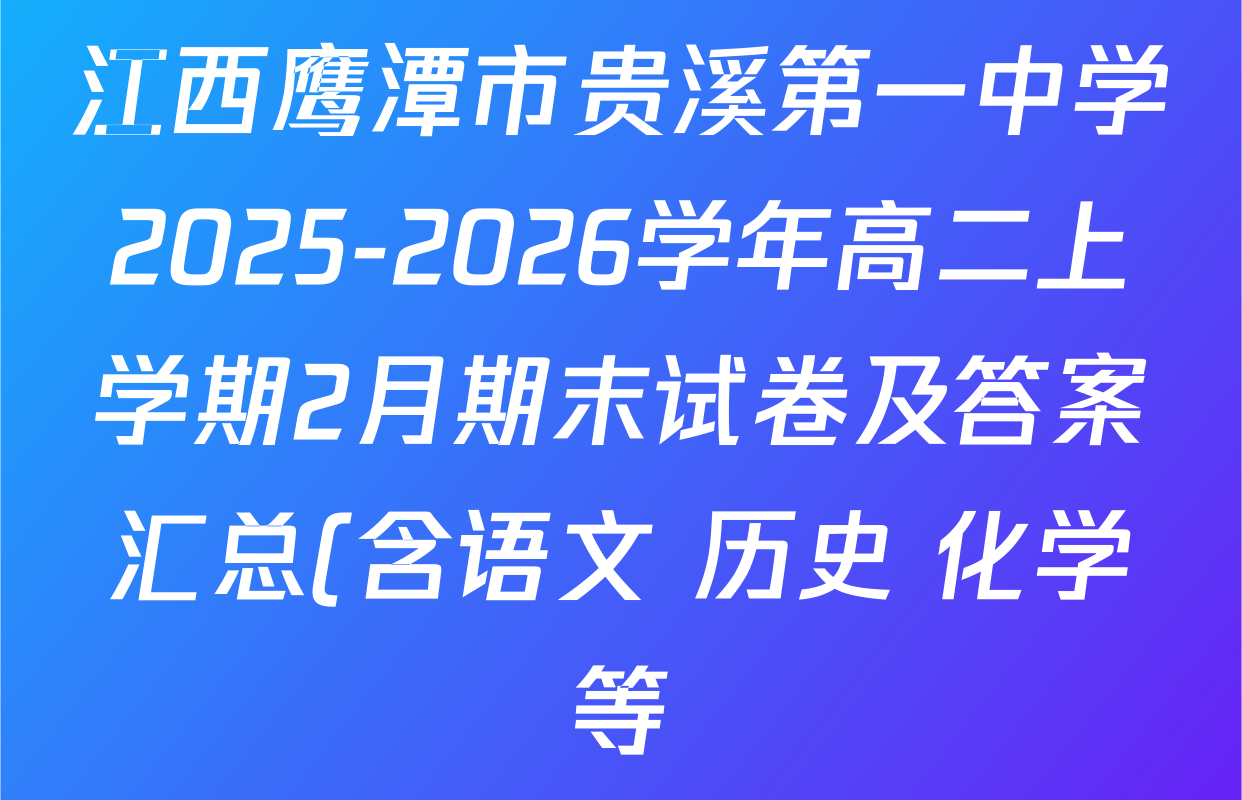 江西鹰潭市贵溪第一中学2025-2026学年高二上学期2月期末试卷及答案汇总(含语文 历史 化学等) 江西鹰潭市贵溪第一中学2025-2026学年高二上学期2月期末试卷及答案汇总(含语文 历史 化学等)